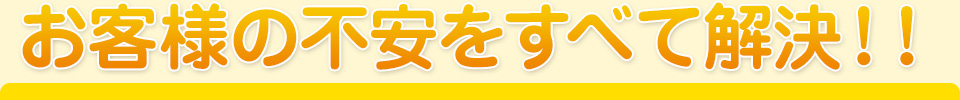 お客様の不安をすべて解決!!
